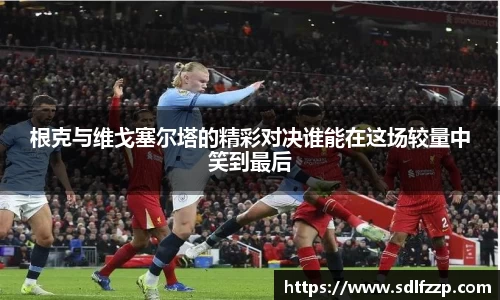 根克与维戈塞尔塔的精彩对决谁能在这场较量中笑到最后