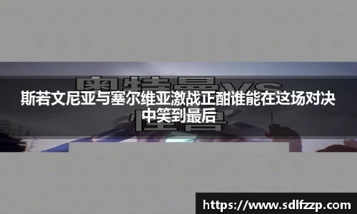 斯若文尼亚与塞尔维亚激战正酣谁能在这场对决中笑到最后