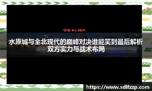 水原城与全北现代的巅峰对决谁能笑到最后解析双方实力与战术布局