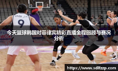 今天篮球韩国对菲律宾精彩直播全程回顾与赛况分析